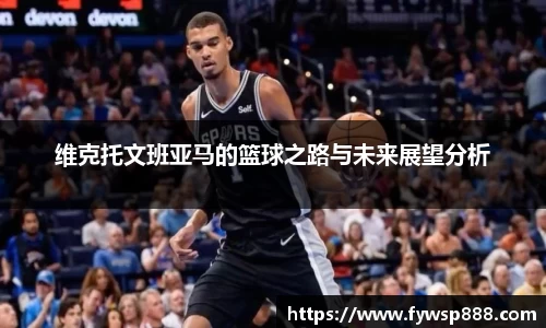 维克托文班亚马的篮球之路与未来展望分析