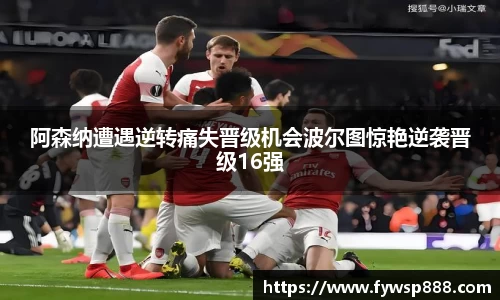 阿森纳遭遇逆转痛失晋级机会波尔图惊艳逆袭晋级16强