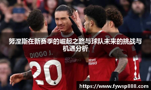 努涅斯在新赛季的崛起之路与球队未来的挑战与机遇分析
