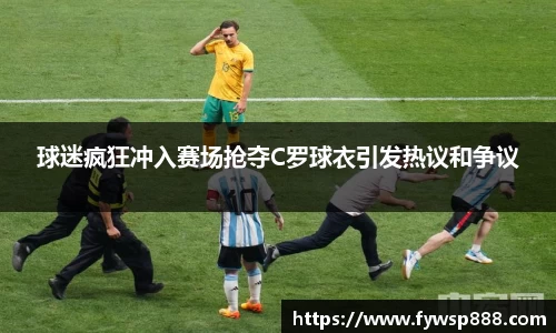 球迷疯狂冲入赛场抢夺C罗球衣引发热议和争议